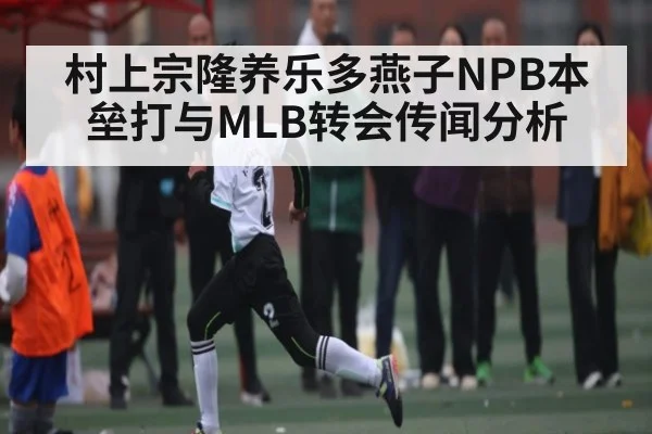 村上宗隆养乐多燕子NPB本垒打与MLB转会传闻分析