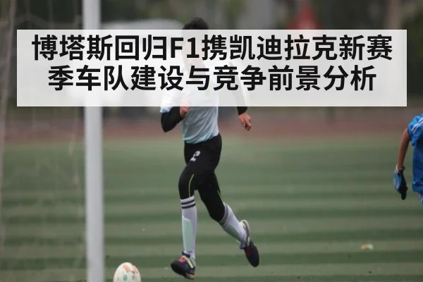 博塔斯回归F1携凯迪拉克新赛季车队建设与竞争前景分析