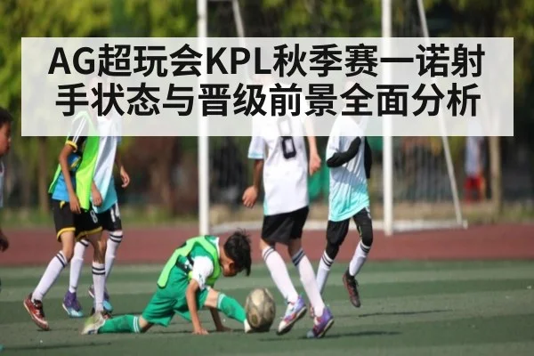 AG超玩会KPL秋季赛一诺射手状态与晋级前景全面分析