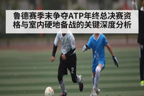 鲁德赛季末争夺ATP年终总决赛资格与室内硬地备战的关键深度分析